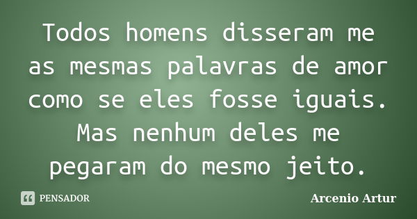 Todos homens disseram me as mesmas palavras de amor como se eles fosse iguais. Mas nenhum deles me pegaram do mesmo jeito.... Frase de Arcenio Artur.