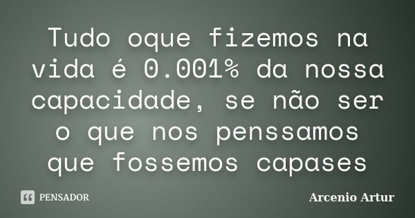 Tudo oque fizemos na vida é 0.001% da nossa capacidade, se não ser o que nos penssamos que fossemos capases... Frase de Arcenio Artur.