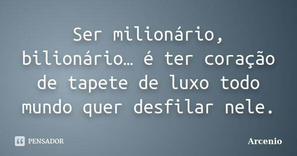 Ser milionário, bilionário… é ter coração de tapete de luxo todo mundo quer desfilar nele.... Frase de Arcenio.