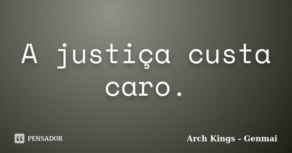 A justiça custa caro.... Frase de Arch Kings - Genmai.