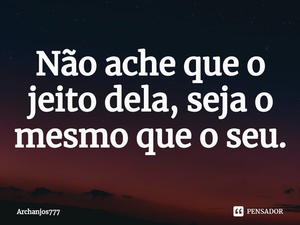 Não ache que o jeito dela, seja ⁠o mesmo que o seu.... Frase de Archanjos777.