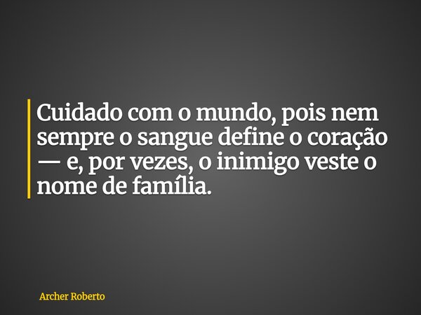 Cuidado com o mundo, pois nem sempre o sangue define o coração — e, por vezes, o inimigo veste o nome de família.... Frase de Archer Roberto.