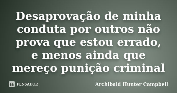 Desaprovação de minha conduta por outros não prova que estou errado, e menos ainda que mereço punição criminal... Frase de Archibald Hunter Campbell.