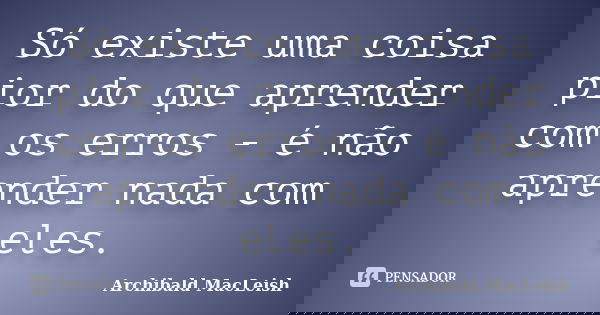 Só existe uma coisa pior do que aprender com os erros - é não aprender nada com eles.... Frase de Archibald MacLeish.
