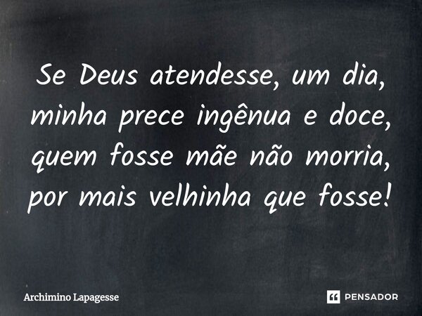 ⁠Se Deus atendesse, um dia, minha prece ingênua e doce, quem fosse mãe não morria, por mais velhinha que fosse!... Frase de Archimino Lapagesse.