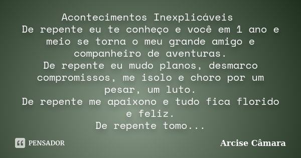 Acontecimentos Inexplicáveis De repente eu te conheço e você em 1 ano e meio se torna o meu grande amigo e companheiro de aventuras. De repente eu mudo planos, ... Frase de Arcise Câmara.