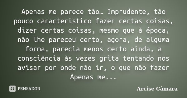 Apenas me parece tão… Imprudente, tão pouco característico fazer certas coisas, dizer certas coisas, mesmo que à época, não lhe pareceu certo, agora, de alguma ... Frase de Arcise Câmara.