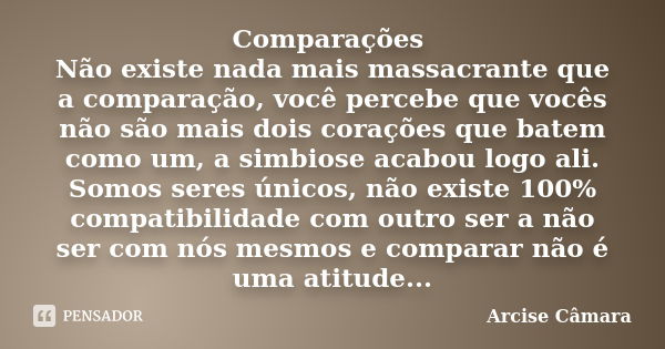 Comparações Não existe nada mais massacrante que a comparação, você percebe que vocês não são mais dois corações que batem como um, a simbiose acabou logo ali. ... Frase de Arcise Câmara.