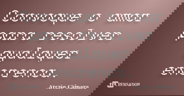 Convoque o amor para resolver qualquer encrenca.... Frase de Arcise Câmara.