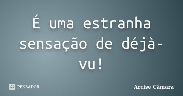 É uma estranha sensação de déjà-vu!... Frase de Arcise Câmara.