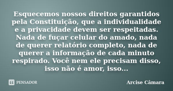 Esquecemos nossos direitos garantidos pela Constituição, que a individualidade e a privacidade devem ser respeitadas. Nada de fuçar celular do amado, nada de qu... Frase de Arcise Câmara.