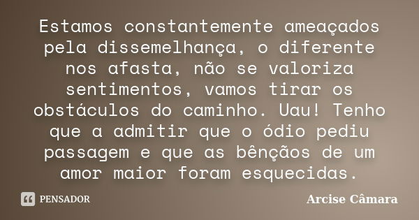 Estamos constantemente ameaçados pela dissemelhança, o diferente nos afasta, não se valoriza sentimentos, vamos tirar os obstáculos do caminho. Uau! Tenho que a... Frase de Arcise Câmara.