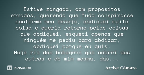 Estive zangada, com propósitos errados, querendo que tudo conspirasse conforme meu desejo, abdiquei muita coisa e queria retorno pelas coisas que abdiquei, esqu... Frase de Arcise Cãmara.