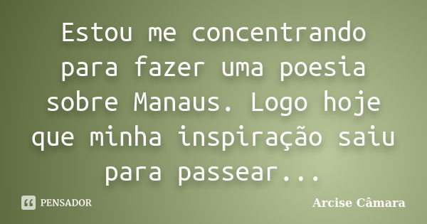 Estou me concentrando para fazer uma poesia sobre Manaus. Logo hoje que minha inspiração saiu para passear...... Frase de Arcise Câmara.