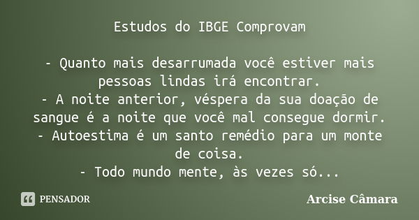 Estudos do IBGE Comprovam - Quanto mais desarrumada você estiver mais pessoas lindas irá encontrar. - A noite anterior, véspera da sua doação de sangue é a noit... Frase de Arcise Câmara.