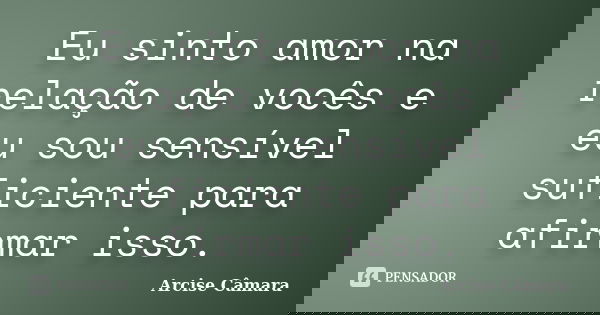 Eu sinto amor na relação de vocês e eu sou sensível suficiente para afirmar isso.... Frase de Arcise Câmara.