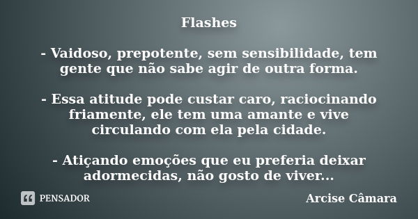 Flashes - Vaidoso, prepotente, sem sensibilidade, tem gente que não sabe agir de outra forma. - Essa atitude pode custar caro, raciocinando friamente, ele tem u... Frase de Arcise Câmara.