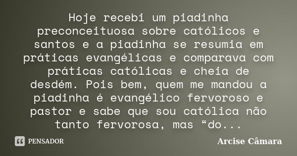 Hoje recebi um piadinha preconceituosa sobre católicos e santos e a piadinha se resumia em práticas evangélicas e comparava com práticas católicas e cheia de de... Frase de Arcise Câmara.