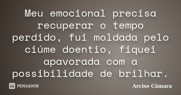 Meu emocional precisa recuperar o tempo perdido, fui moldada pelo ciúme doentio, fiquei apavorada com a possibilidade de brilhar.... Frase de Arcise Câmara.