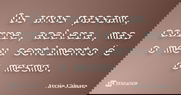 Os anos passam, corre, acelera, mas o meu sentimento é o mesmo.... Frase de Arcise Câmara.