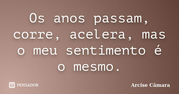 Os anos passam, corre, acelera, mas o meu sentimento é o mesmo.... Frase de Arcise Câmara.