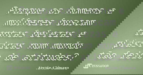 Porque os homens e mulheres buscam tantas belezas e plásticas num mundo tão feio de atitudes?... Frase de Arcise Câmara.