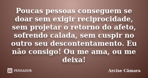 Poucas pessoas conseguem se doar sem exigir reciprocidade, sem projetar o retorno do afeto, sofrendo calada, sem cuspir no outro seu descontentamento. Eu não co... Frase de Arcise Câmara.