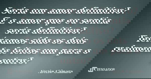 Seria um amor definitivo? E o amor que eu sentia seria definitivo? Teríamos sido os dois realmente feitos um para o outro?... Frase de Arcise Câmara.