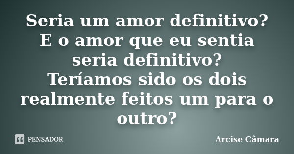 Seria um amor definitivo? E o amor que eu sentia seria definitivo? Teríamos sido os dois realmente feitos um para o outro?... Frase de Arcise Câmara.