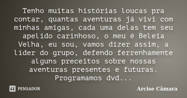 Tenho muitas histórias loucas pra contar, quantas aventuras já vivi com minhas amigas, cada uma delas tem seu apelido carinhoso, o meu é Beleia Velha, eu sou, v... Frase de Arcise Câmara.