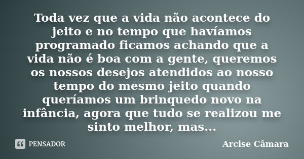 Toda vez que a vida não acontece do jeito e no tempo que havíamos programado ficamos achando que a vida não é boa com a gente, queremos os nossos desejos atendi... Frase de Arcise Câmara.