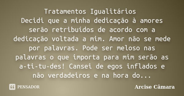 Tratamentos Igualitários Decidi que a minha dedicação à amores serão retribuídos de acordo com a dedicação voltada a mim. Amor não se mede por palavras. Pode se... Frase de Arcise Câmara.