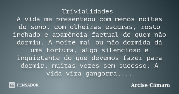 Trivialidades A vida me presenteou com menos noites de sono, com olheiras escuras, rosto inchado e aparência factual de quem não dormiu. A noite mal ou não dorm... Frase de Arcise Câmara.