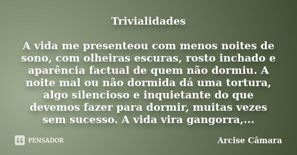 Trivialidades A vida me presenteou com menos noites de sono, com olheiras escuras, rosto inchado e aparência factual de quem não dormiu. A noite mal ou não dorm... Frase de Arcise Câmara.