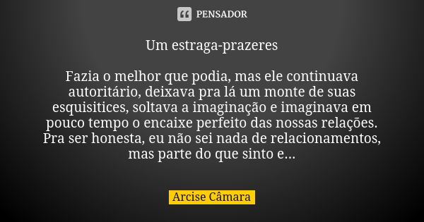 Um estraga-prazeres Fazia o melhor que podia, mas ele continuava autoritário, deixava pra lá um monte de suas esquisitices, soltava a imaginação e imaginava em ... Frase de Arcise Câmara.