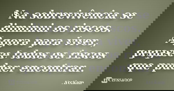 Na sobrevivência se diminui os riscos. Agora para viver, pegasse todos os riscos que puder encontrar.... Frase de Arckam.