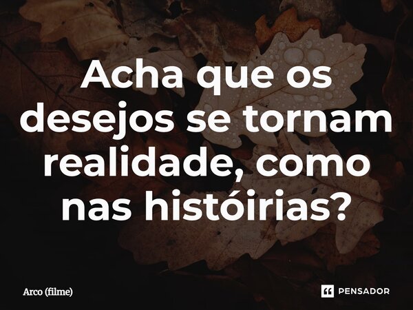 ⁠Acha que os desejos se tornam realidade, como nas históirias?... Frase de Arco (filme).