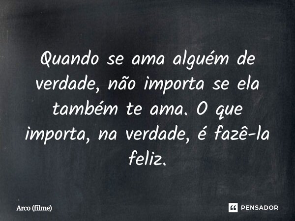 ⁠Quando se ama alguém de verdade, não importa se ela também te ama. O que importa, na verdade, é fazê-la feliz.... Frase de Arco (filme).