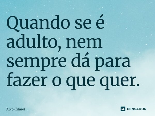 ⁠Quando se é adulto, nem sempre dá para fazer o que quer.... Frase de Arco (filme).