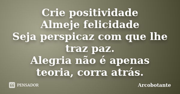 Crie positividade Almeje felicidade Seja perspicaz com que lhe traz paz. Alegria não é apenas teoria, corra atrás.... Frase de Arcobotante.