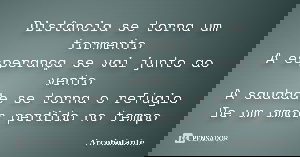 Distância se torna um tormento A esperança se vai junto ao vento A saudade se torna o refúgio De um amor perdido no tempo... Frase de Arcobotante.