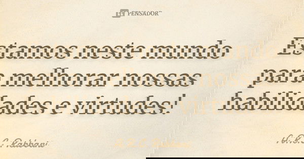 Estamos neste mundo para melhorar nossas habilidades e virtudes!... Frase de A.R.C. Rabbani.