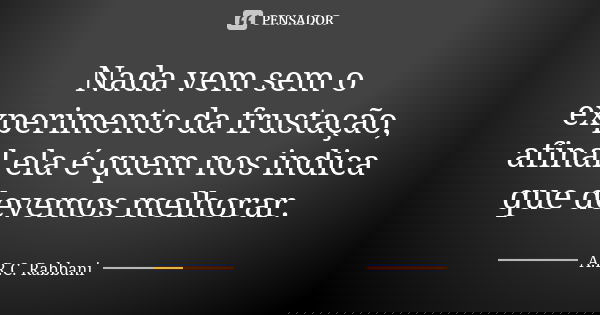 Nada vem sem o experimento da frustação, afinal ela é quem nos indica que devemos melhorar.... Frase de A.R.C. Rabbani.