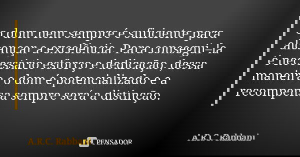 o dom nem sempre é suficiente para alcançar a excelência. Para consegui–la é necessário esforço e dedicação, dessa maneira o dom é potencializado e a recompensa... Frase de A.R.C. Rabbani.