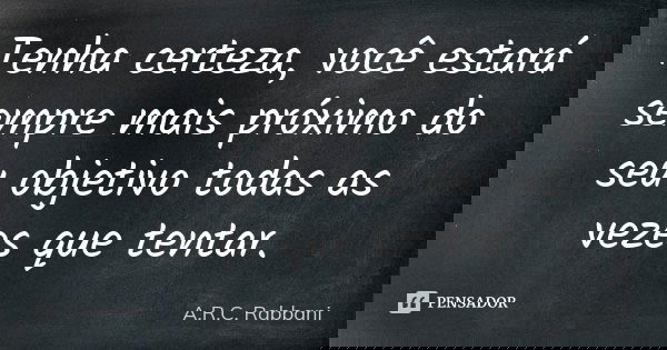 Tenha certeza, você estará sempre mais próximo do seu objetivo todas as vezes que tentar.... Frase de A.R.C. Rabbani.