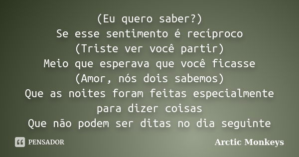 (Eu quero saber?) Se esse sentimento é recíproco (Triste ver você partir) Meio que esperava que você ficasse (Amor, nós dois sabemos) Que as noites foram feitas... Frase de Arctic Monkeys.