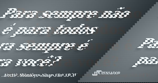 Para sempre não é para todos Para sempre é para você?... Frase de Arctic Monkeys-Snap Out Of It.