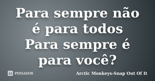 Para sempre não é para todos Para sempre é para você?... Frase de Arctic Monkeys-Snap Out Of It.