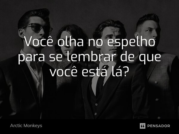 ⁠Você olha no espelho para se lembrar de que você está lá?... Frase de Arctic Monkeys.