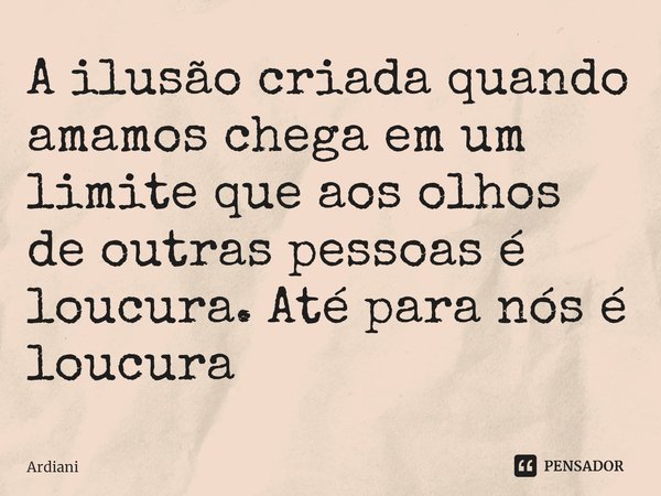 ⁠A ilusão criada quando amamos chega em um limite que aos olhos de outras pessoas é loucura. Até para nós é loucura... Frase de Ardiani.
